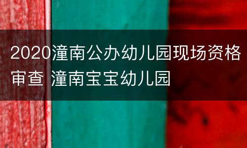 2020潼南公办幼儿园现场资格审查 潼南宝宝幼儿园