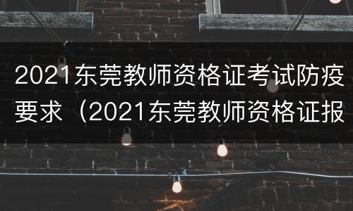 2021东莞教师资格证考试防疫要求（2021东莞教师资格证报考时间）