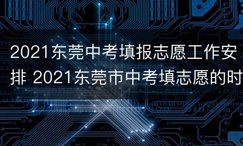 2021东莞中考填报志愿工作安排 2021东莞市中考填志愿的时间