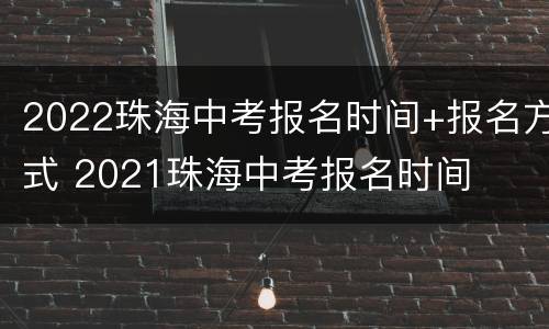 2022珠海中考报名时间+报名方式 2021珠海中考报名时间
