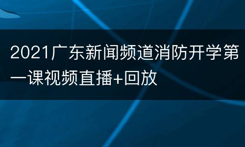2021广东新闻频道消防开学第一课视频直播+回放