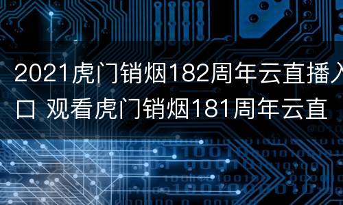 2021虎门销烟182周年云直播入口 观看虎门销烟181周年云直播