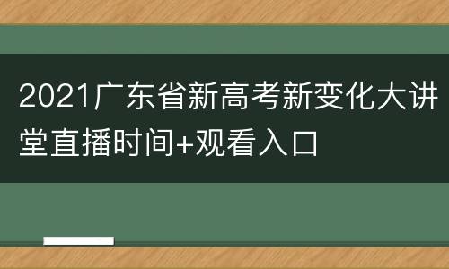 2021广东省新高考新变化大讲堂直播时间+观看入口