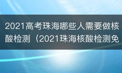 2021高考珠海哪些人需要做核酸检测（2021珠海核酸检测免费吗）