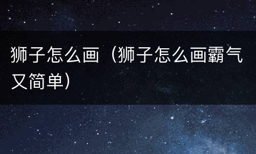 狮子怎么画（狮子怎么画霸气又简单）