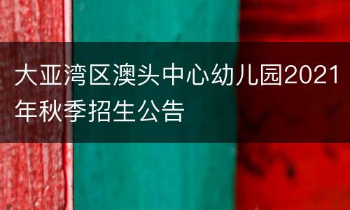大亚湾区澳头中心幼儿园2021年秋季招生公告