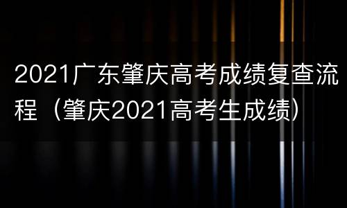 2021广东肇庆高考成绩复查流程（肇庆2021高考生成绩）
