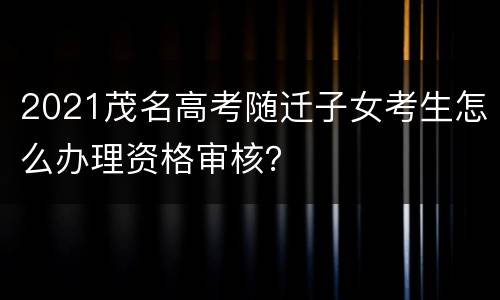 2021茂名高考随迁子女考生怎么办理资格审核？