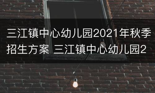 三江镇中心幼儿园2021年秋季招生方案 三江镇中心幼儿园2021年秋季招生方案及时间
