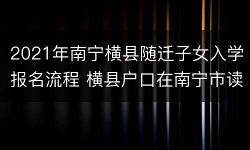 2021年南宁横县随迁子女入学报名流程 横县户口在南宁市读小学要什么证件