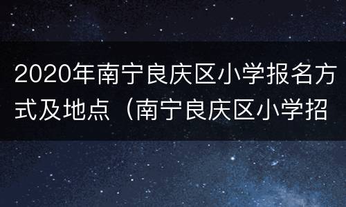 2020年南宁良庆区小学报名方式及地点（南宁良庆区小学招生简章）