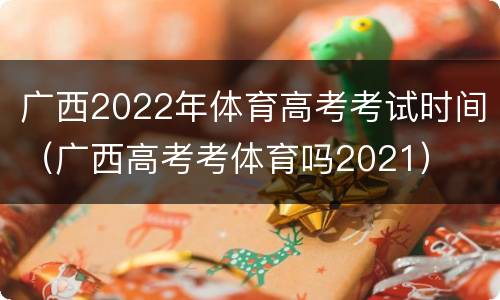 广西2022年体育高考考试时间（广西高考考体育吗2021）