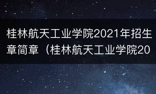 桂林航天工业学院2021年招生章简章（桂林航天工业学院2021年招生章简章及答案）