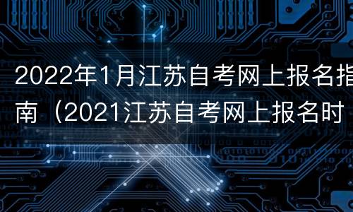2022年1月江苏自考网上报名指南（2021江苏自考网上报名时间）