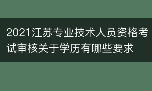 2021江苏专业技术人员资格考试审核关于学历有哪些要求