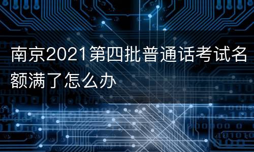 南京2021第四批普通话考试名额满了怎么办