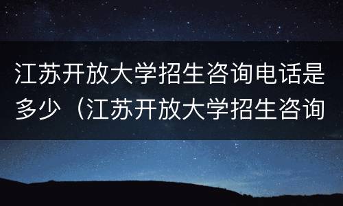 江苏开放大学招生咨询电话是多少（江苏开放大学招生咨询电话是多少号码）