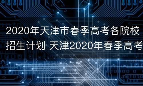 2020年天津市春季高考各院校招生计划 天津2020年春季高考有哪些学校招生