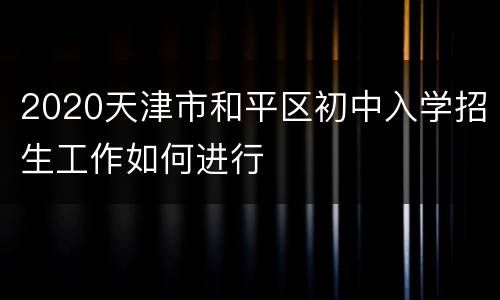 2020天津市和平区初中入学招生工作如何进行