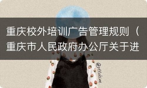 重庆校外培训广告管理规则（重庆市人民政府办公厅关于进一步规范校外培训机构）