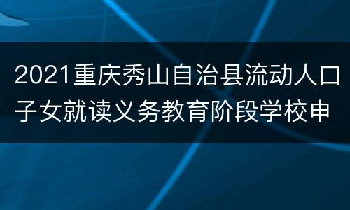 2021重庆秀山自治县流动人口子女就读义务教育阶段学校申请表