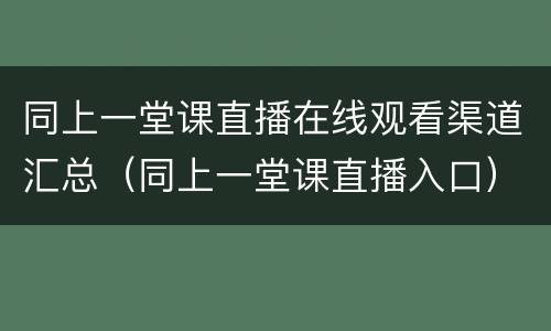 同上一堂课直播在线观看渠道汇总（同上一堂课直播入口）