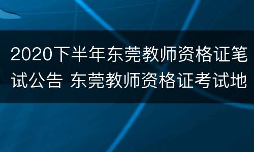 2020下半年东莞教师资格证笔试公告 东莞教师资格证考试地点