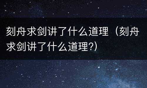 刻舟求剑讲了什么道理（刻舟求剑讲了什么道理?）