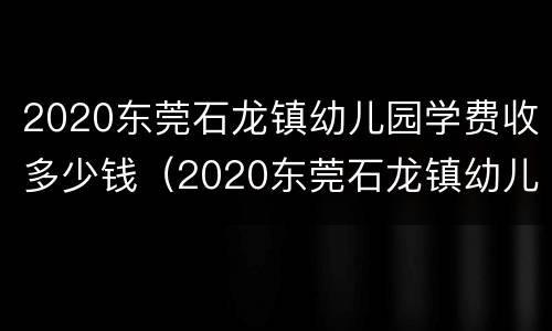 2020东莞石龙镇幼儿园学费收多少钱（2020东莞石龙镇幼儿园学费收多少钱一年）