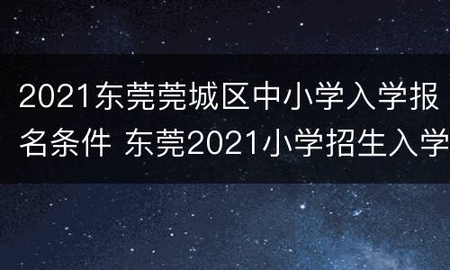 2021东莞莞城区中小学入学报名条件 东莞2021小学招生入学