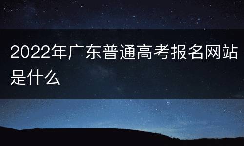 2022年广东普通高考报名网站是什么