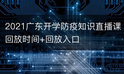 2021广东开学防疫知识直播课回放时间+回放入口
