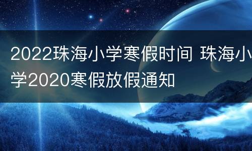 2022珠海小学寒假时间 珠海小学2020寒假放假通知