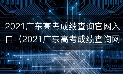 2021广东高考成绩查询官网入口（2021广东高考成绩查询网站）