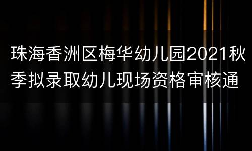 珠海香洲区梅华幼儿园2021秋季拟录取幼儿现场资格审核通知