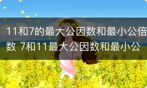 11和7的最大公因数和最小公倍数 7和11最大公因数和最小公倍数是多少