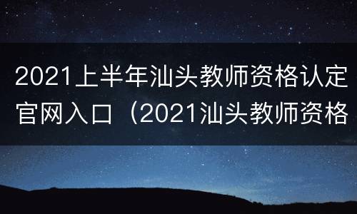 2021上半年汕头教师资格认定官网入口（2021汕头教师资格证报名时间）