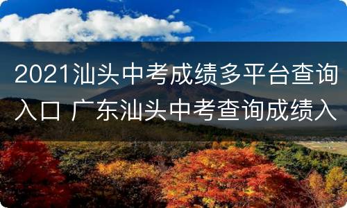 2021汕头中考成绩多平台查询入口 广东汕头中考查询成绩入口2021