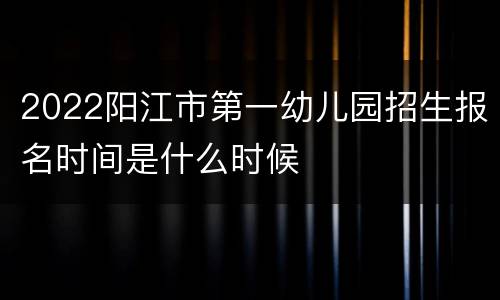 2022阳江市第一幼儿园招生报名时间是什么时候