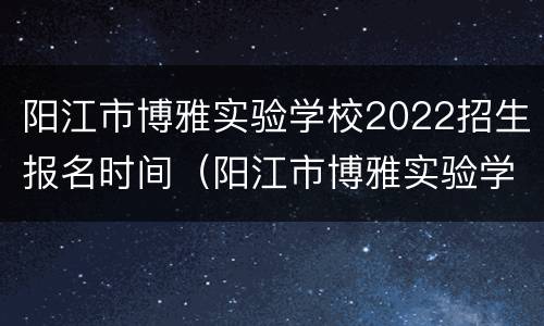 阳江市博雅实验学校2022招生报名时间（阳江市博雅实验学校2022招生报名时间及条件）