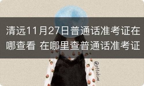 清远11月27日普通话准考证在哪查看 在哪里查普通话准考证