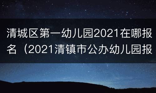 清城区第一幼儿园2021在哪报名（2021清镇市公办幼儿园报名入口）