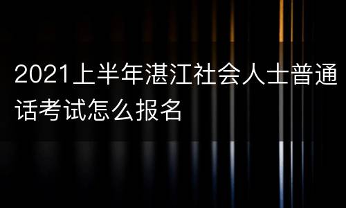 2021上半年湛江社会人士普通话考试怎么报名