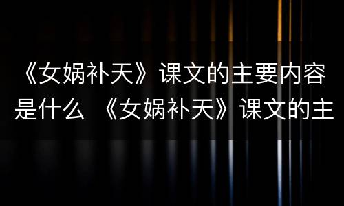 《女娲补天》课文的主要内容是什么 《女娲补天》课文的主要内容是什么意思