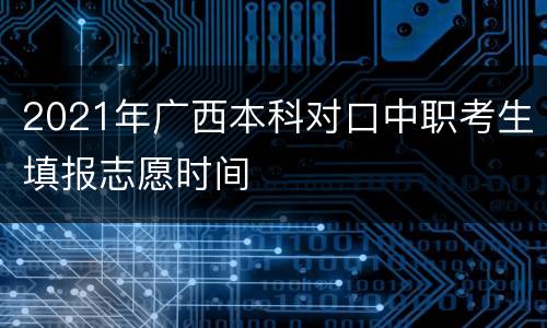 2021年广西本科对口中职考生填报志愿时间
