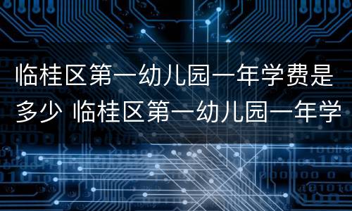 临桂区第一幼儿园一年学费是多少 临桂区第一幼儿园一年学费是多少元