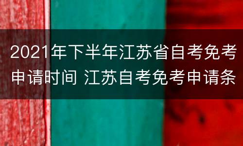2021年下半年江苏省自考免考申请时间 江苏自考免考申请条件