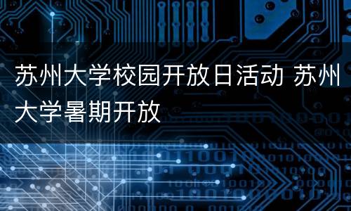 苏州大学校园开放日活动 苏州大学暑期开放