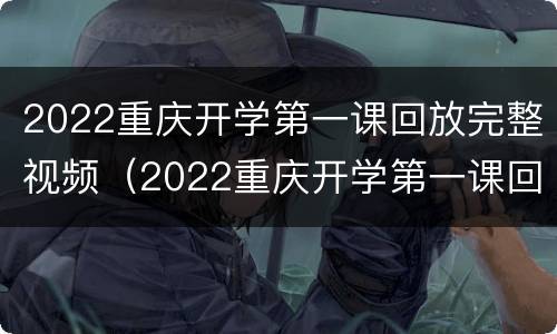 2022重庆开学第一课回放完整视频（2022重庆开学第一课回放完整视频讲解）