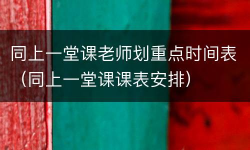 同上一堂课老师划重点时间表（同上一堂课课表安排）